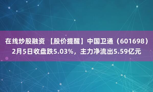 在线炒股融资 【股价提醒】中国卫通（601698）2月5日收盘跌5.03%，主力净流出5.59亿元