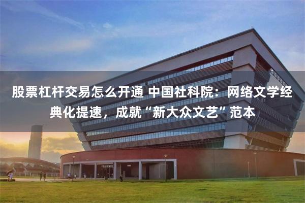 股票杠杆交易怎么开通 中国社科院：网络文学经典化提速，成就“新大众文艺”范本
