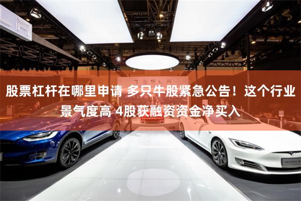 股票杠杆在哪里申请 多只牛股紧急公告！这个行业景气度高 4股获融资资金净买入