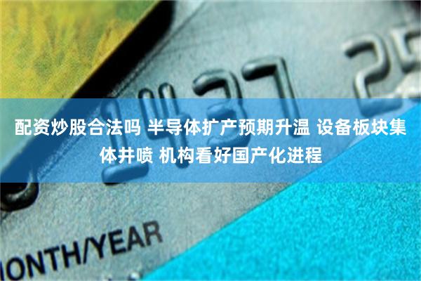 配资炒股合法吗 半导体扩产预期升温 设备板块集体井喷 机构看好国产化进程
