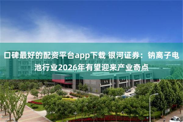 口碑最好的配资平台app下载 银河证券：钠离子电池行业2026年有望迎来产业奇点