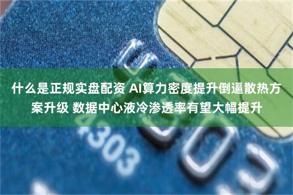 什么是正规实盘配资 AI算力密度提升倒逼散热方案升级 数据中心液冷渗透率有望大幅提升
