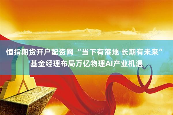 恒指期货开户配资网 “当下有落地 长期有未来” 基金经理布局万亿物理AI产业机遇