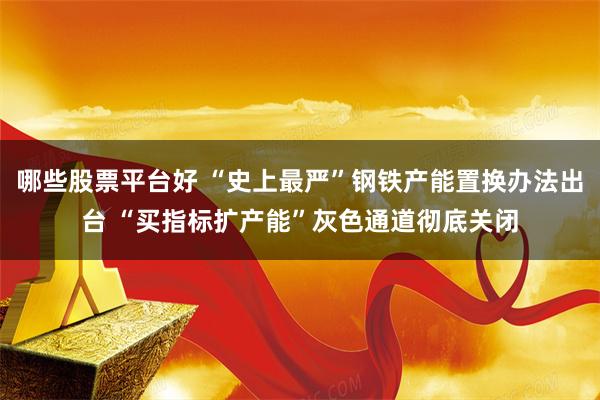 哪些股票平台好 “史上最严”钢铁产能置换办法出台 “买指标扩产能”灰色通道彻底关闭