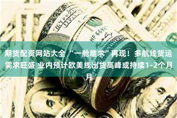 期货配资网站大全 “一舱难求”再现！多航线货运需求旺盛 业内预计欧美线出货高峰或持续1-2个月