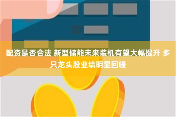 配资是否合法 新型储能未来装机有望大幅提升 多只龙头股业绩明显回暖