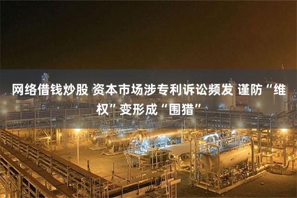网络借钱炒股 资本市场涉专利诉讼频发 谨防“维权”变形成“围猎”