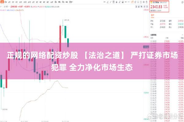 正规的网络配资炒股 【法治之道】 严打证券市场犯罪 全力净化市场生态