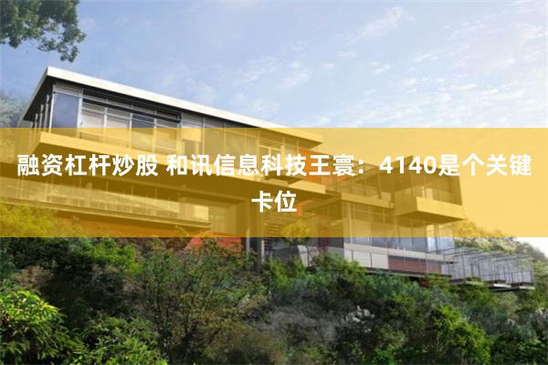 融资杠杆炒股 和讯信息科技王寰：4140是个关键卡位