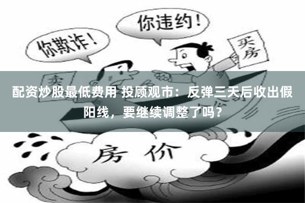 配资炒股最低费用 投顾观市：反弹三天后收出假阳线，要继续调整了吗？