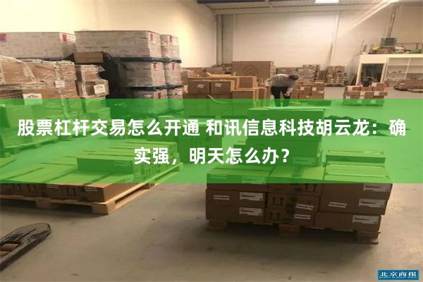 股票杠杆交易怎么开通 和讯信息科技胡云龙：确实强，明天怎么办？