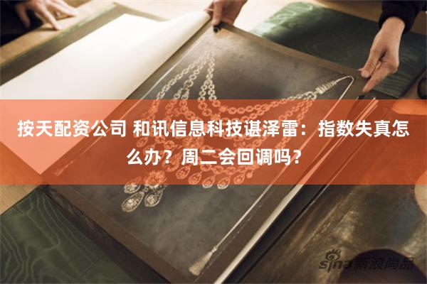 按天配资公司 和讯信息科技谌泽雷：指数失真怎么办？周二会回调吗？