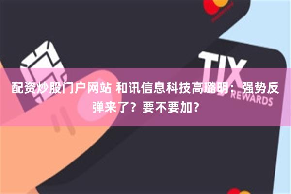 配资炒股门户网站 和讯信息科技高璐明：强势反弹来了？要不要加？