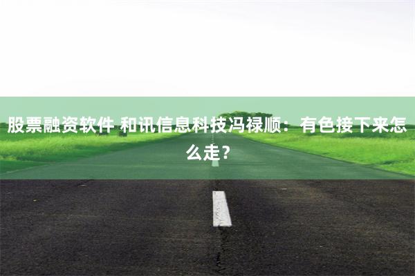 股票融资软件 和讯信息科技冯禄顺：有色接下来怎么走？