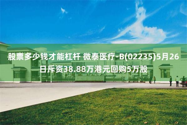 股票多少钱才能杠杆 微泰医疗-B(02235)5月26日斥资38.88万港元回购5万股