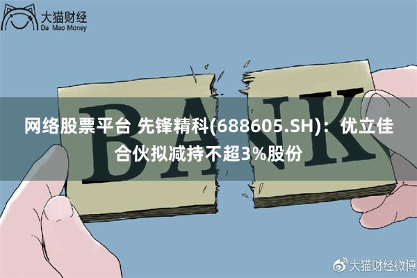 网络股票平台 先锋精科(688605.SH)：优立佳合伙拟减持不超3%股份