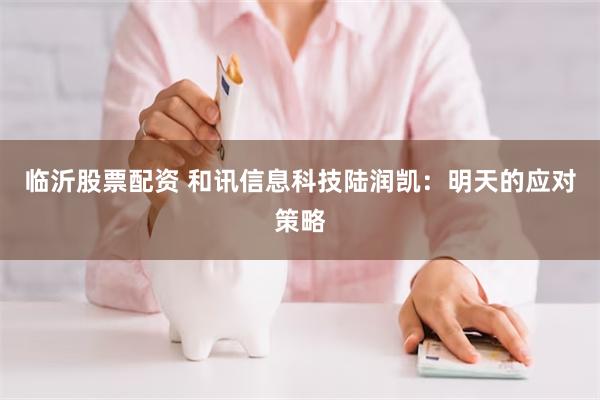 临沂股票配资 和讯信息科技陆润凯：明天的应对策略