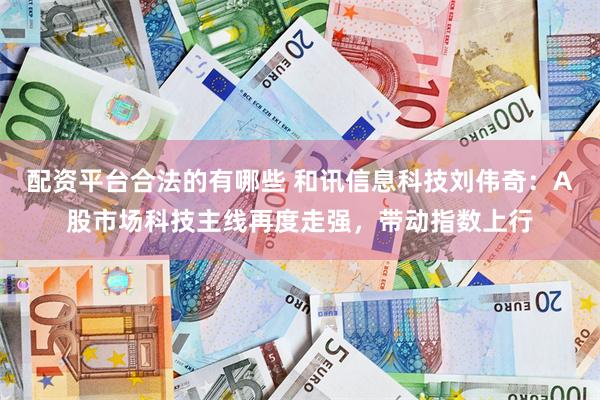 配资平台合法的有哪些 和讯信息科技刘伟奇：A股市场科技主线再度走强，带动指数上行