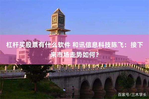 杠杆买股票有什么软件 和讯信息科技陈飞：接下来市场走势如何？