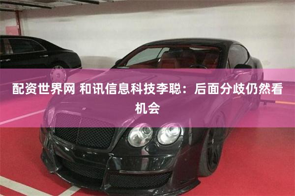 配资世界网 和讯信息科技李聪：后面分歧仍然看机会
