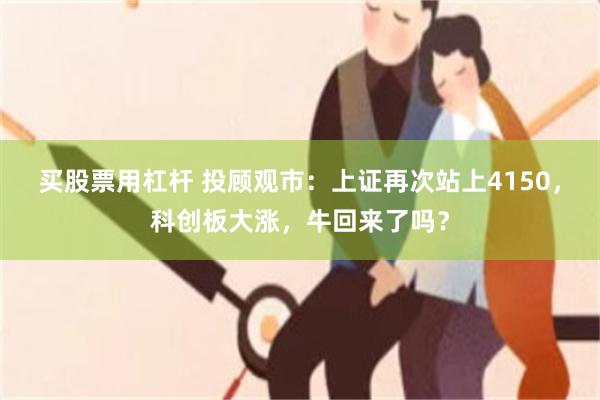 买股票用杠杆 投顾观市：上证再次站上4150，科创板大涨，牛回来了吗？