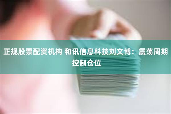 正规股票配资机构 和讯信息科技刘文博：震荡周期 控制仓位