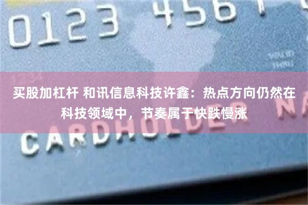 买股加杠杆 和讯信息科技许鑫：热点方向仍然在科技领域中，节奏属于快跌慢涨