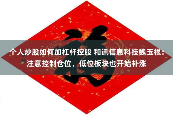 个人炒股如何加杠杆控股 和讯信息科技魏玉根：注意控制仓位，低位板块也开始补涨