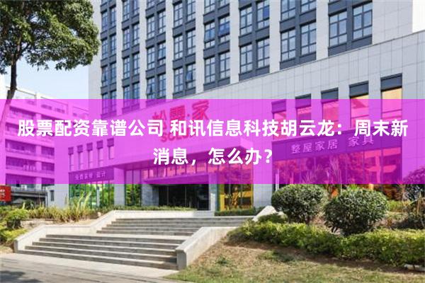 股票配资靠谱公司 和讯信息科技胡云龙：周末新消息，怎么办？