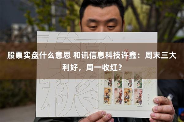 股票实盘什么意思 和讯信息科技许鑫：周末三大利好，周一收红？