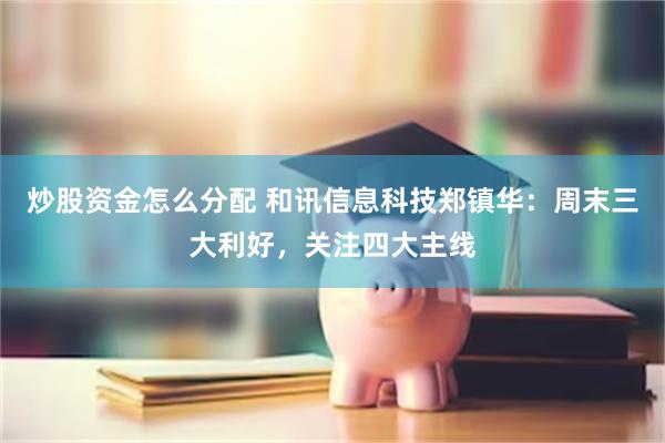 炒股资金怎么分配 和讯信息科技郑镇华：周末三大利好，关注四大主线