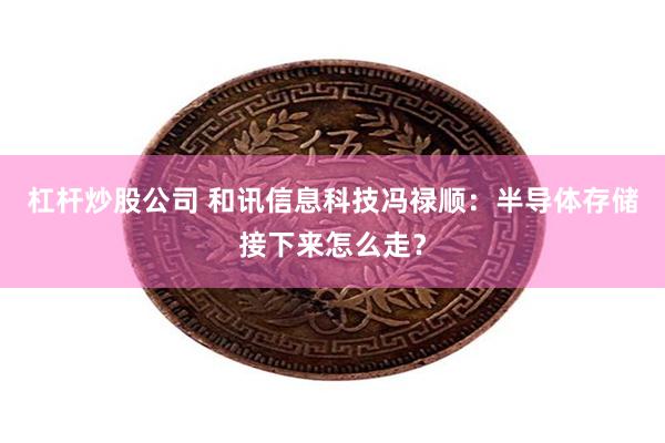 杠杆炒股公司 和讯信息科技冯禄顺：半导体存储接下来怎么走？
