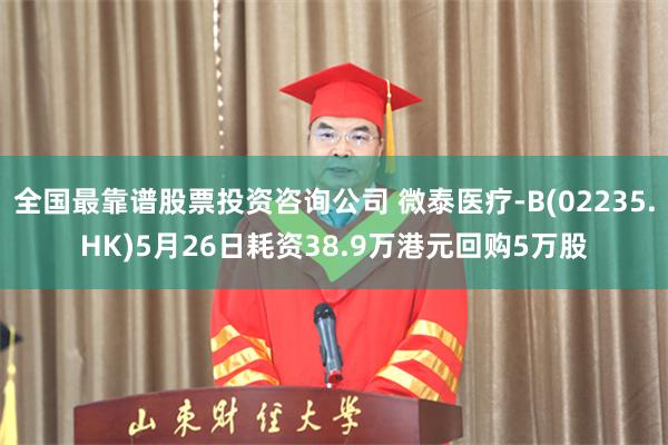 全国最靠谱股票投资咨询公司 微泰医疗-B(02235.HK)5月26日耗资38.9万港元回购5万股