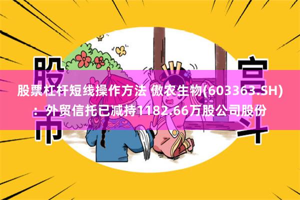 股票杠杆短线操作方法 傲农生物(603363.SH)：外贸信托已减持1182.66万股公司股份
