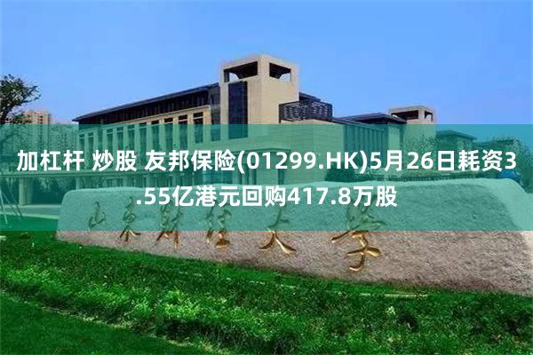 加杠杆 炒股 友邦保险(01299.HK)5月26日耗资3.55亿港元回购417.8万股