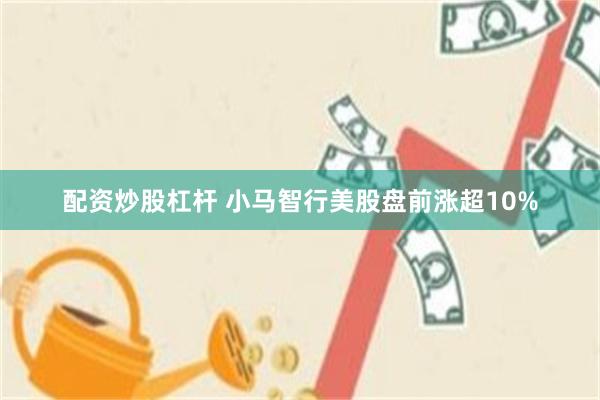 配资炒股杠杆 小马智行美股盘前涨超10%