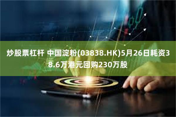 炒股票杠杆 中国淀粉(03838.HK)5月26日耗资38.6万港元回购230万股