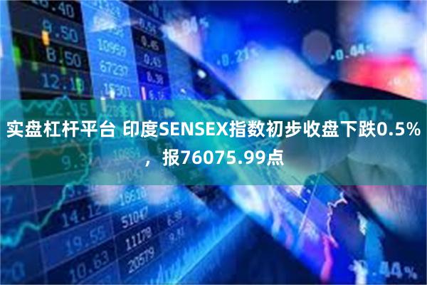 实盘杠杆平台 印度SENSEX指数初步收盘下跌0.5%，报76075.99点