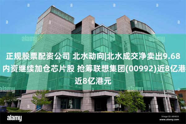 正规股票配资公司 北水动向|北水成交净卖出9.68亿 内资继续加仓芯片股 抢筹联想集团(00992)近8亿港元