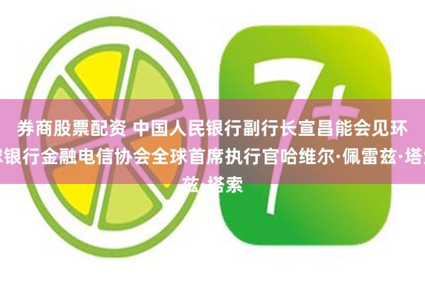 券商股票配资 中国人民银行副行长宣昌能会见环球银行金融电信协会全球首席执行官哈维尔·佩雷兹·塔索