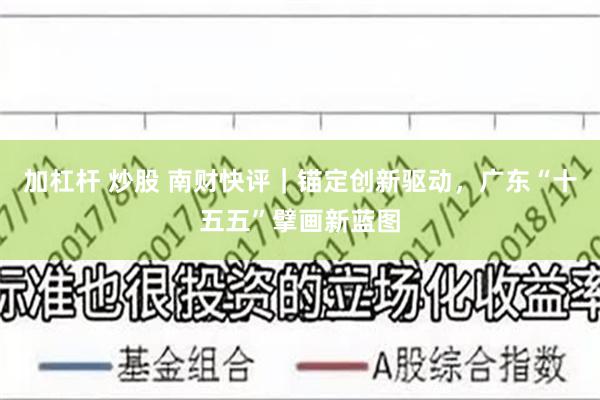 加杠杆 炒股 南财快评｜锚定创新驱动，广东“十五五”擘画新蓝图