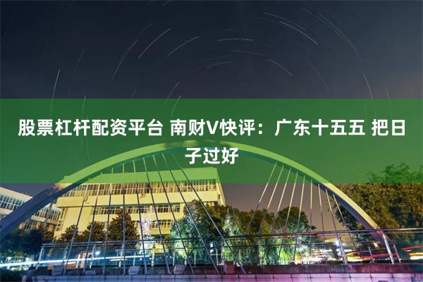 股票杠杆配资平台 南财V快评：广东十五五 把日子过好