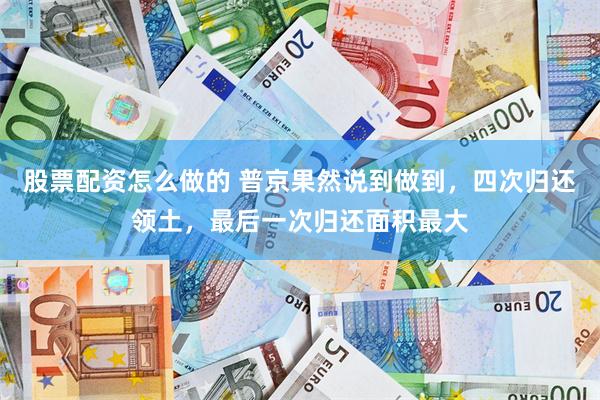股票配资怎么做的 普京果然说到做到，四次归还领土，最后一次归还面积最大