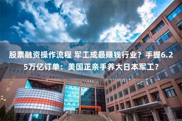 股票融资操作流程 军工成最赚钱行业？手握6.25万亿订单：美国正亲手养大日本军工？