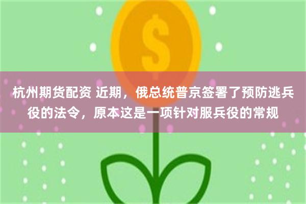 杭州期货配资 近期，俄总统普京签署了预防逃兵役的法令，原本这是一项针对服兵役的常规
