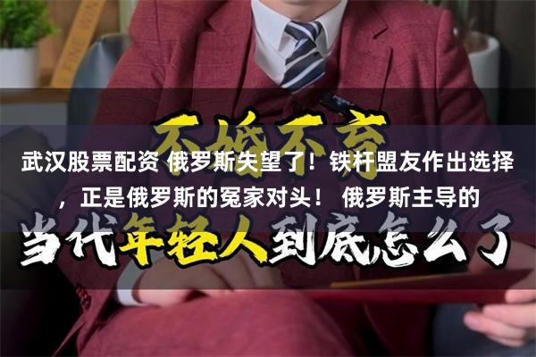 武汉股票配资 俄罗斯失望了！铁杆盟友作出选择，正是俄罗斯的冤家对头！ 俄罗斯主导的