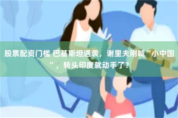 股票配资门槛 巴基斯坦遇袭，谢里夫刚喊“小中国”，转头印度就动手了？