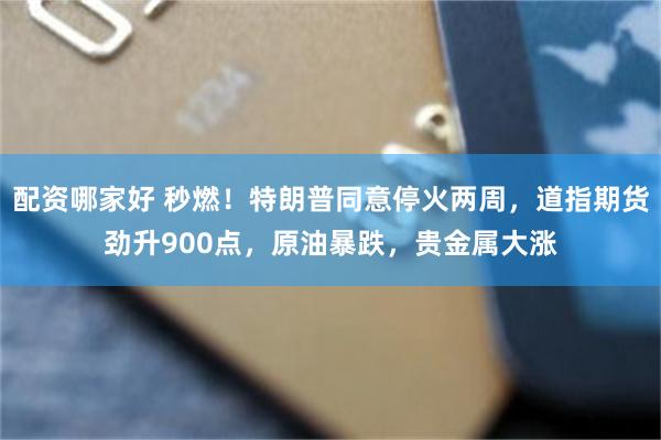 配资哪家好 秒燃！特朗普同意停火两周，道指期货劲升900点，原油暴跌，贵金属大涨
