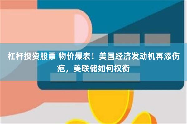 杠杆投资股票 物价爆表！美国经济发动机再添伤疤，美联储如何权衡