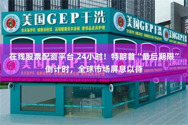 在线股票配资平台 24小时！特朗普“最后期限”倒计时，全球市场屏息以待